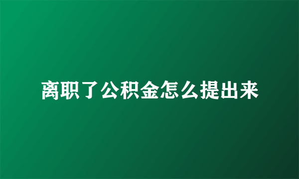 离职了公积金怎么提出来