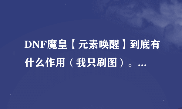 DNF魔皇【元素唤醒】到底有什么作用（我只刷图）。详细解释下，我实在看不懂。举个刷图实例最好了。