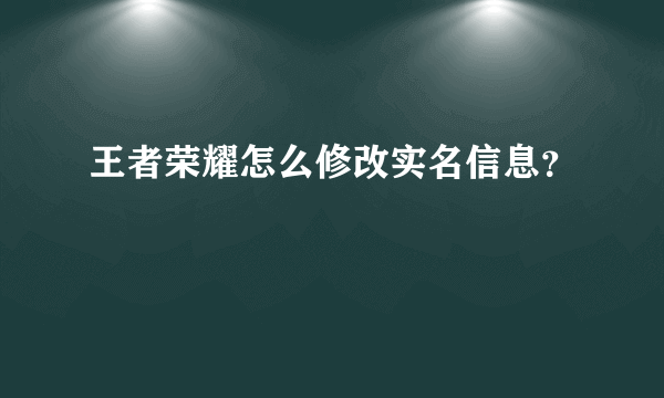 王者荣耀怎么修改实名信息？