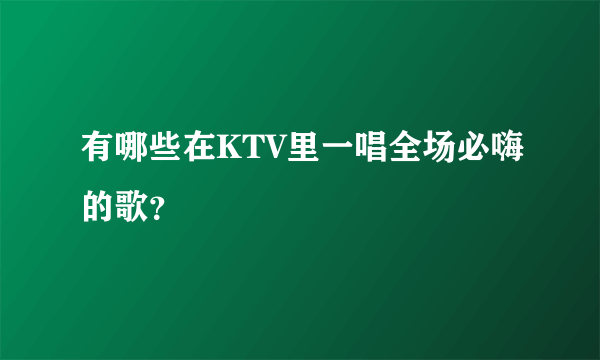 有哪些在KTV里一唱全场必嗨的歌？