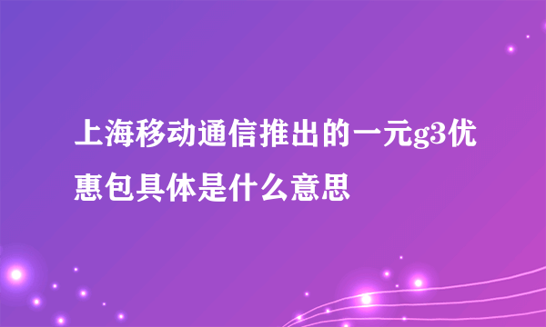 上海移动通信推出的一元g3优惠包具体是什么意思