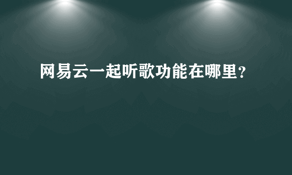 网易云一起听歌功能在哪里？