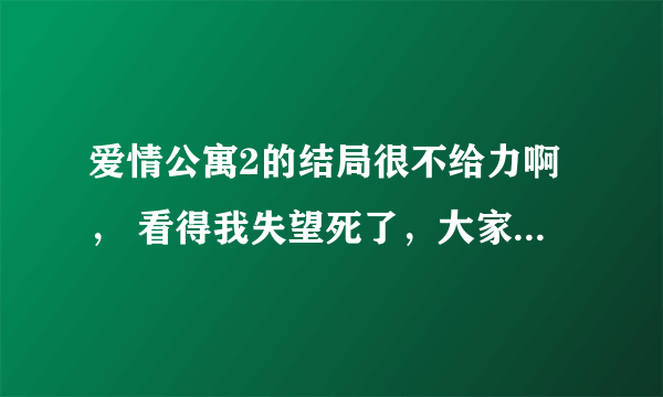 爱情公寓2的结局很不给力啊， 看得我失望死了，大家有这种感觉吗？