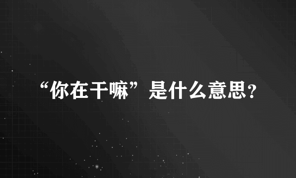 “你在干嘛”是什么意思？