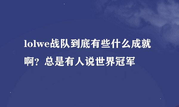 lolwe战队到底有些什么成就啊？总是有人说世界冠军