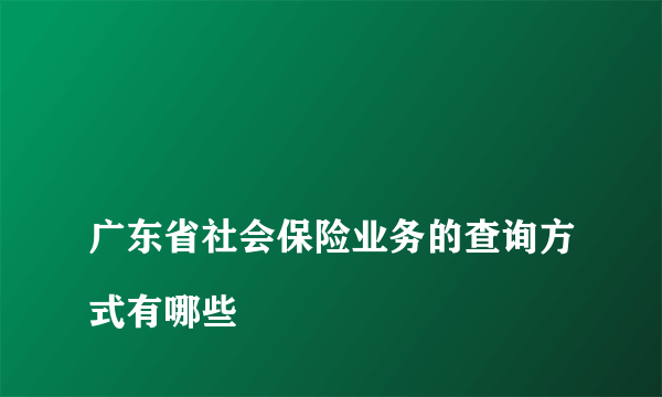 
广东省社会保险业务的查询方式有哪些
