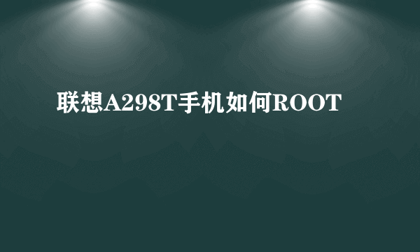 联想A298T手机如何ROOT