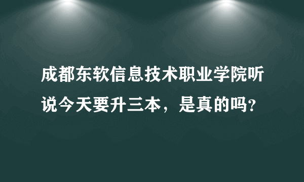 成都东软信息技术职业学院听说今天要升三本，是真的吗？