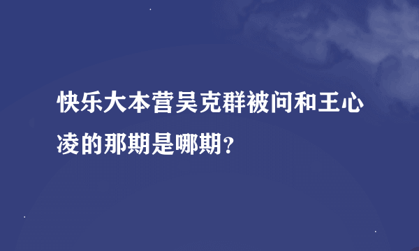 快乐大本营吴克群被问和王心凌的那期是哪期？