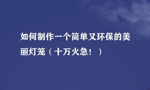 如何制作一个简单又环保的美丽灯笼（十万火急！）