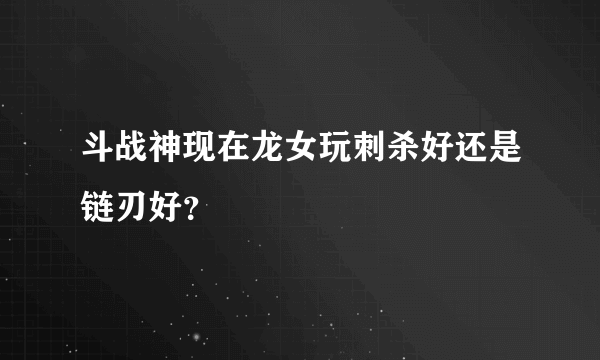 斗战神现在龙女玩刺杀好还是链刃好？