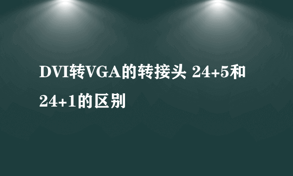 DVI转VGA的转接头 24+5和24+1的区别