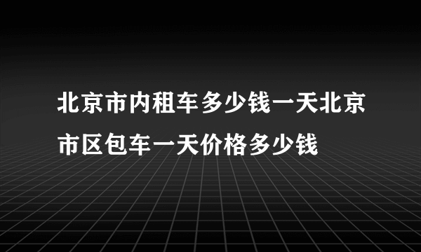 北京市内租车多少钱一天北京市区包车一天价格多少钱