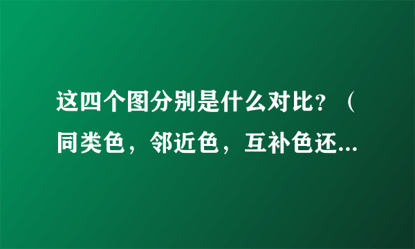 这四个图分别是什么对比？（同类色，邻近色，互补色还是类似色对比？）什么颜色和什么颜色对比？