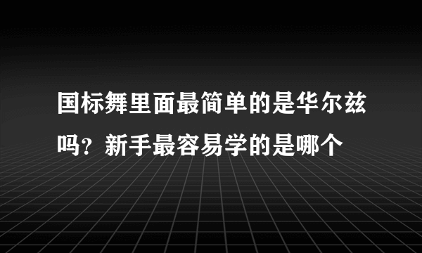 国标舞里面最简单的是华尔兹吗？新手最容易学的是哪个