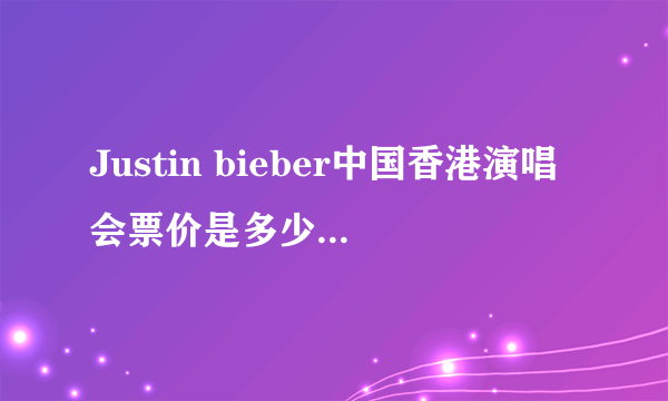 Justin bieber中国香港演唱会票价是多少？ 拜托大家说的明确一点、是RMB还是其他币