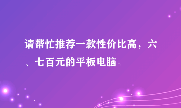 请帮忙推荐一款性价比高，六、七百元的平板电脑。