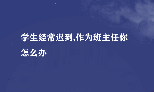 学生经常迟到,作为班主任你怎么办