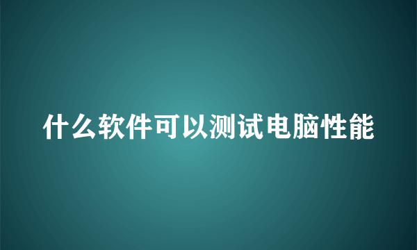 什么软件可以测试电脑性能