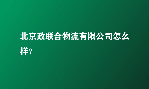 北京政联合物流有限公司怎么样？