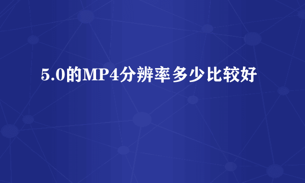 5.0的MP4分辨率多少比较好