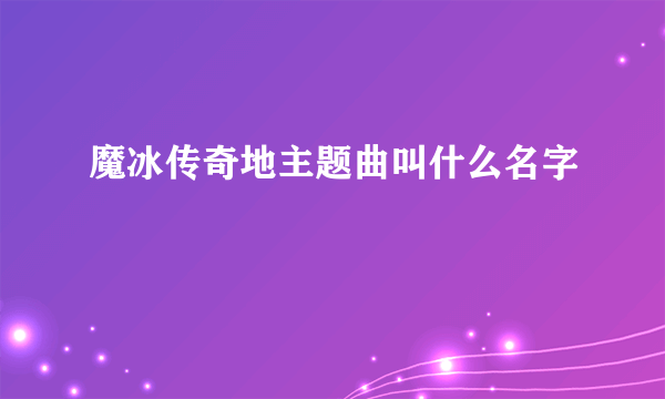 魔冰传奇地主题曲叫什么名字