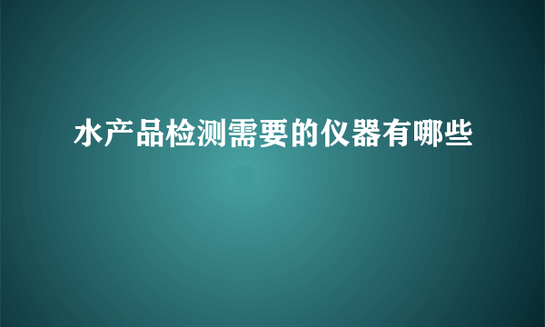 水产品检测需要的仪器有哪些