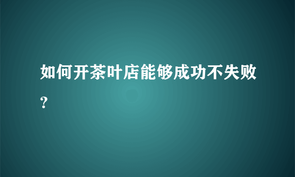 如何开茶叶店能够成功不失败？