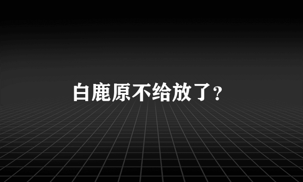 白鹿原不给放了？