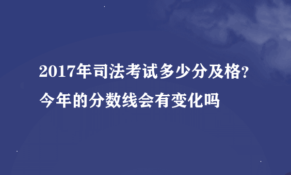 2017年司法考试多少分及格？今年的分数线会有变化吗