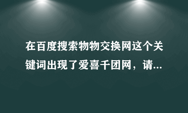 在百度搜索物物交换网这个关键词出现了爱喜千团网，请问它的信誉如何？