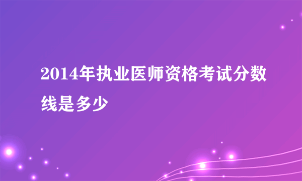 2014年执业医师资格考试分数线是多少