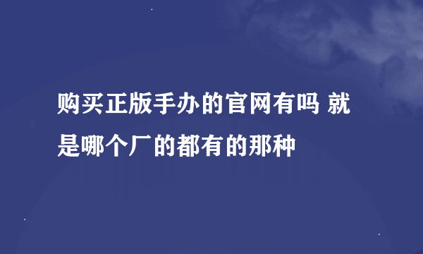 购买正版手办的官网有吗 就是哪个厂的都有的那种