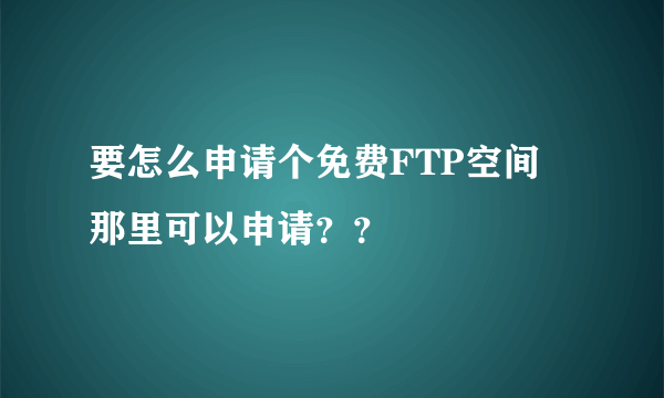 要怎么申请个免费FTP空间 那里可以申请？？