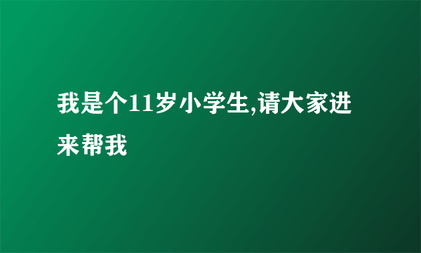 我是个11岁小学生,请大家进来帮我