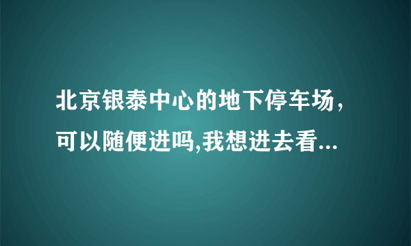 北京银泰中心的地下停车场，可以随便进吗,我想进去看看豪车！！是的