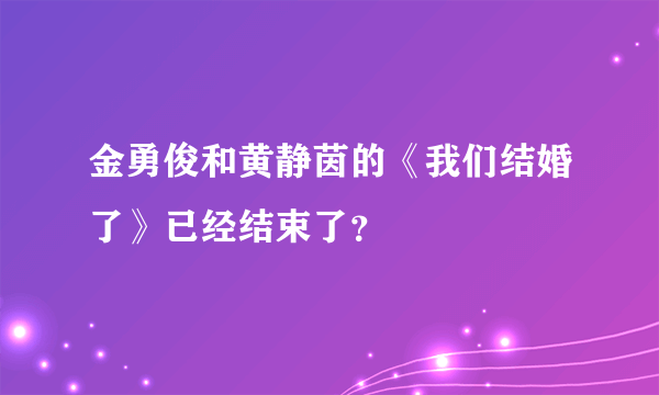 金勇俊和黄静茵的《我们结婚了》已经结束了？