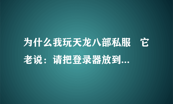 为什么我玩天龙八部私服   它老说：请把登录器放到｛天龙八部｝的游戏目录下