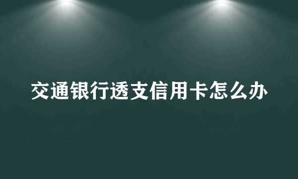 交通银行透支信用卡怎么办