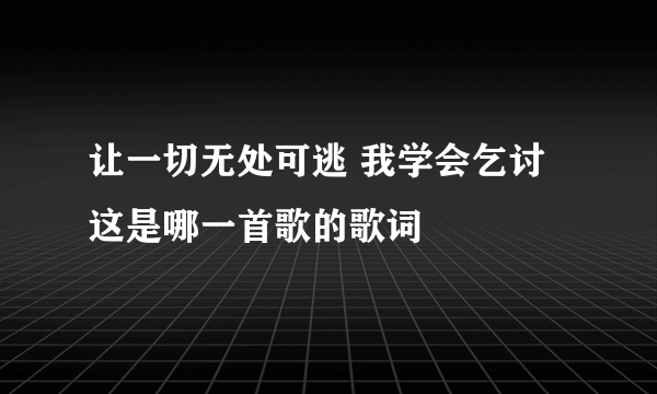 让一切无处可逃 我学会乞讨 这是哪一首歌的歌词