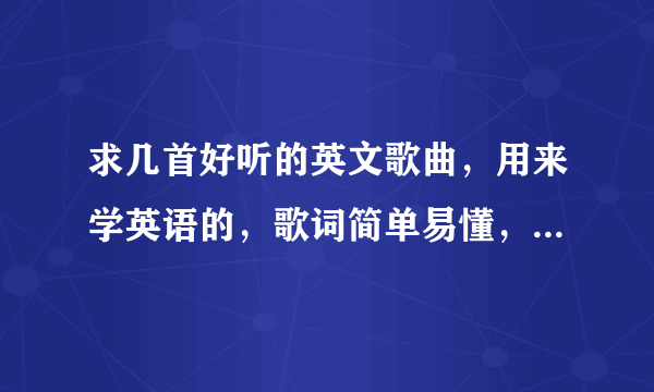 求几首好听的英文歌曲，用来学英语的，歌词简单易懂，发音清晰。多谢！