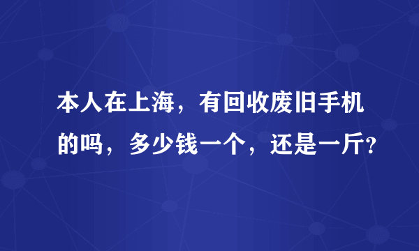 本人在上海，有回收废旧手机的吗，多少钱一个，还是一斤？