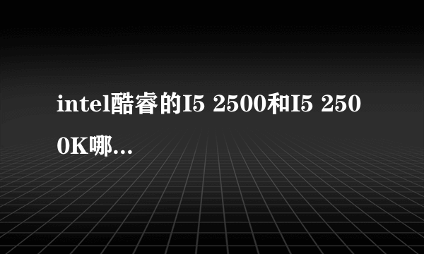 intel酷睿的I5 2500和I5 2500K哪个好，价钱都是多少？