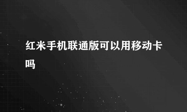 红米手机联通版可以用移动卡吗