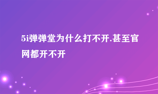 5i弹弹堂为什么打不开.甚至官网都开不开