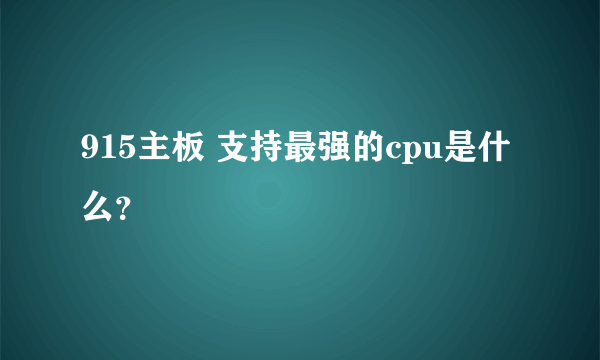 915主板 支持最强的cpu是什么？