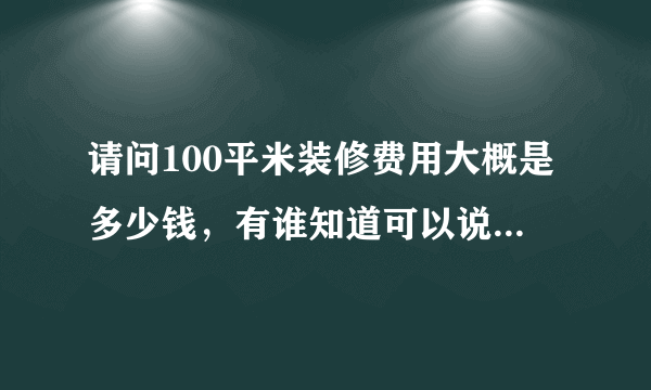 请问100平米装修费用大概是多少钱，有谁知道可以说一下吗？