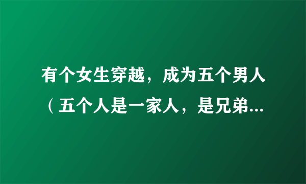 有个女生穿越，成为五个男人（五个人是一家人，是兄弟）的共妻老婆，由于语言不通，她一直以为他们是她的