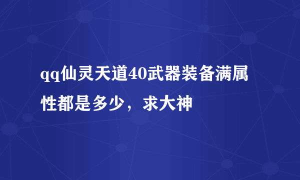 qq仙灵天道40武器装备满属性都是多少，求大神