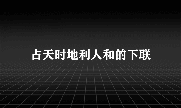 占天时地利人和的下联